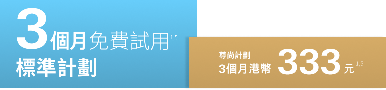 標準計劃：3個月免費試用<sup>1,5</sup>, 尊尚計劃：3 個月 港幣333元<sup>1,5</sup>