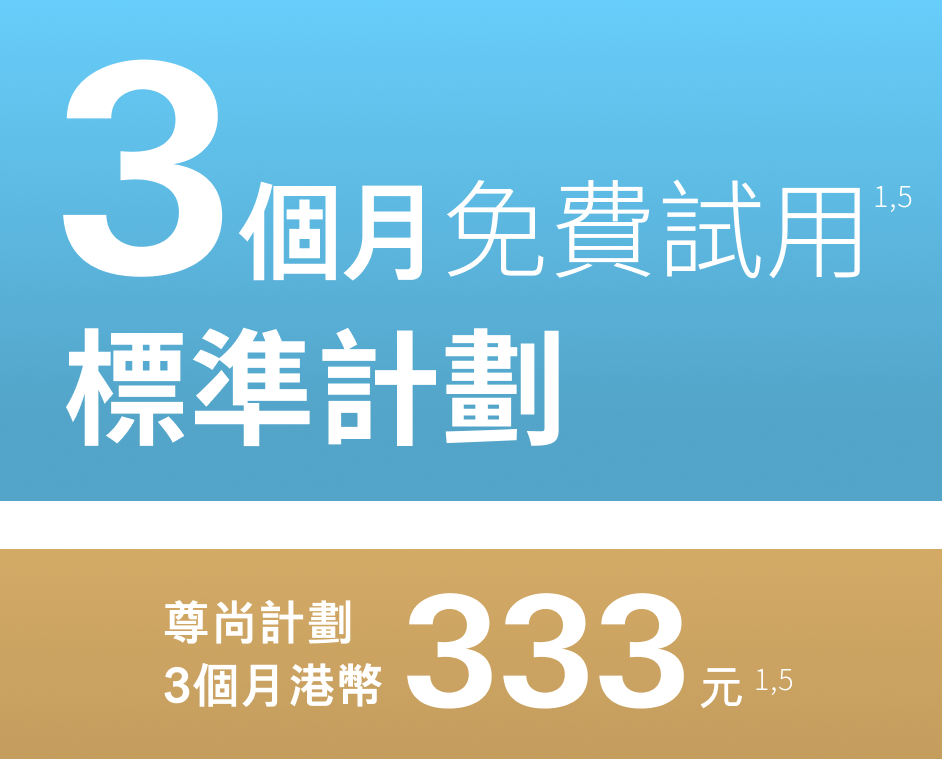 標準計劃：3個月免費試用<sup>1,5</sup>, 尊尚計劃：3 個月 港幣333元<sup>1,5</sup>